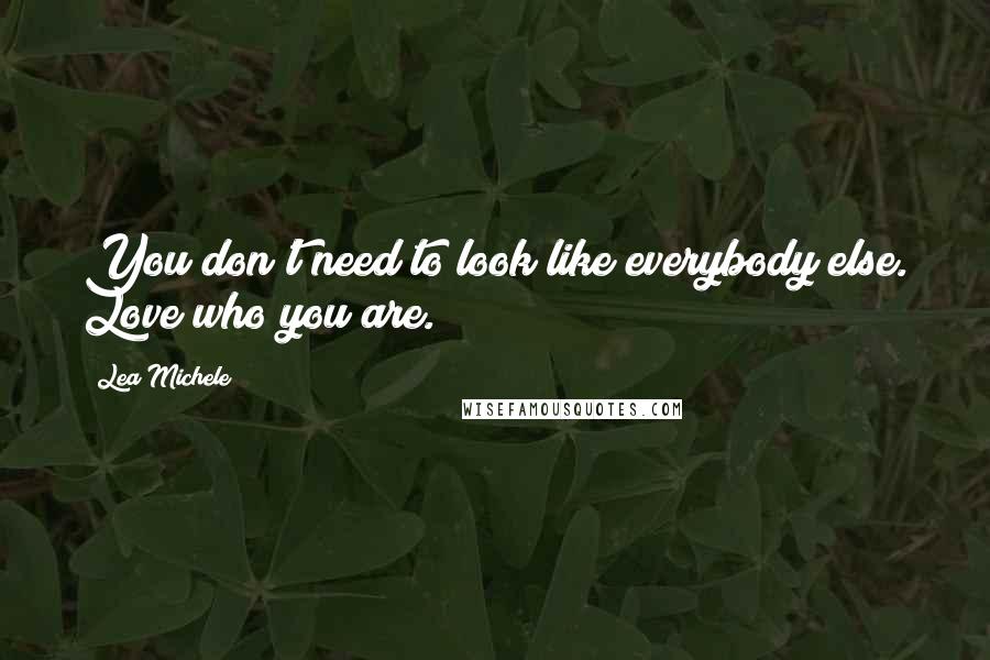 Lea Michele Quotes: You don't need to look like everybody else. Love who you are.