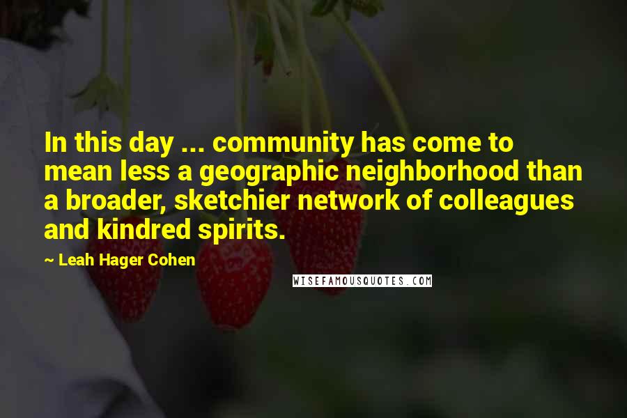 Leah Hager Cohen Quotes: In this day ... community has come to mean less a geographic neighborhood than a broader, sketchier network of colleagues and kindred spirits.