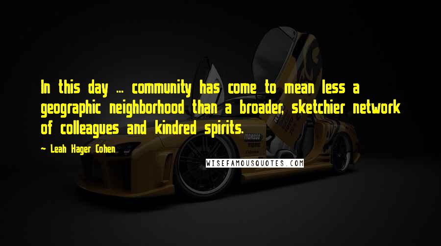 Leah Hager Cohen Quotes: In this day ... community has come to mean less a geographic neighborhood than a broader, sketchier network of colleagues and kindred spirits.