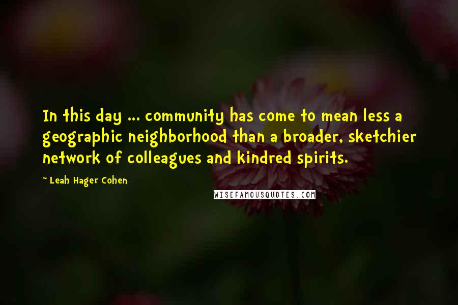 Leah Hager Cohen Quotes: In this day ... community has come to mean less a geographic neighborhood than a broader, sketchier network of colleagues and kindred spirits.