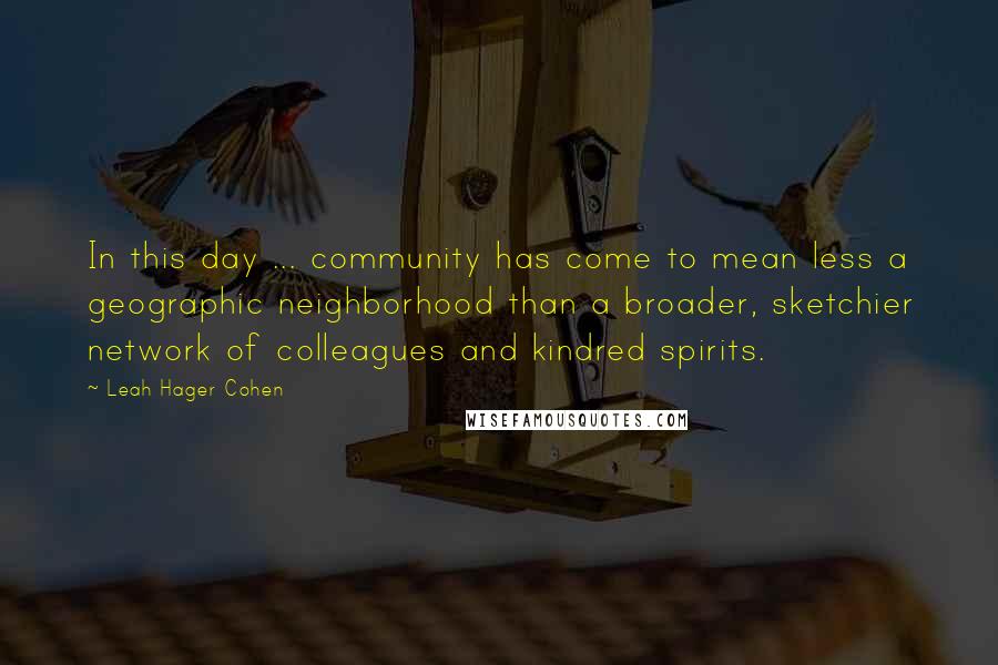 Leah Hager Cohen Quotes: In this day ... community has come to mean less a geographic neighborhood than a broader, sketchier network of colleagues and kindred spirits.