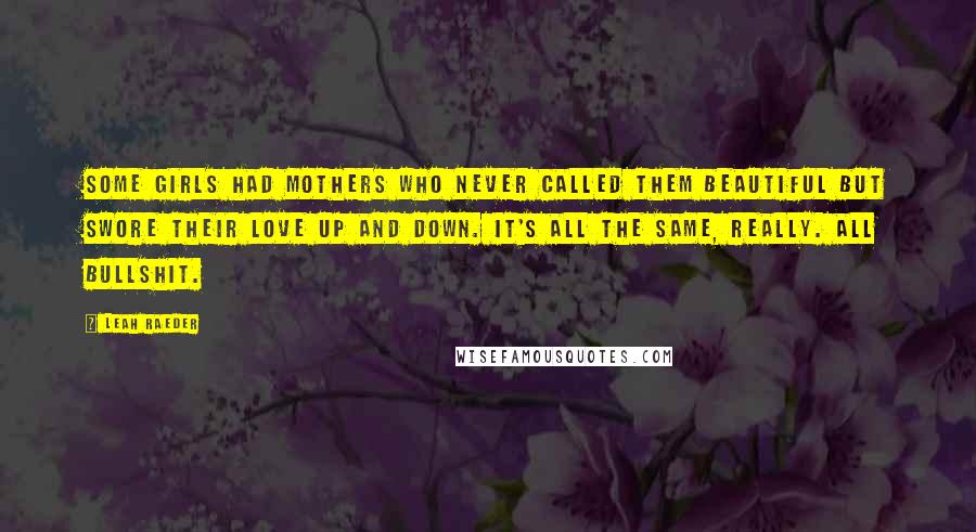 Leah Raeder Quotes: Some girls had mothers who never called them beautiful but swore their love up and down. It's all the same, really. All bullshit.