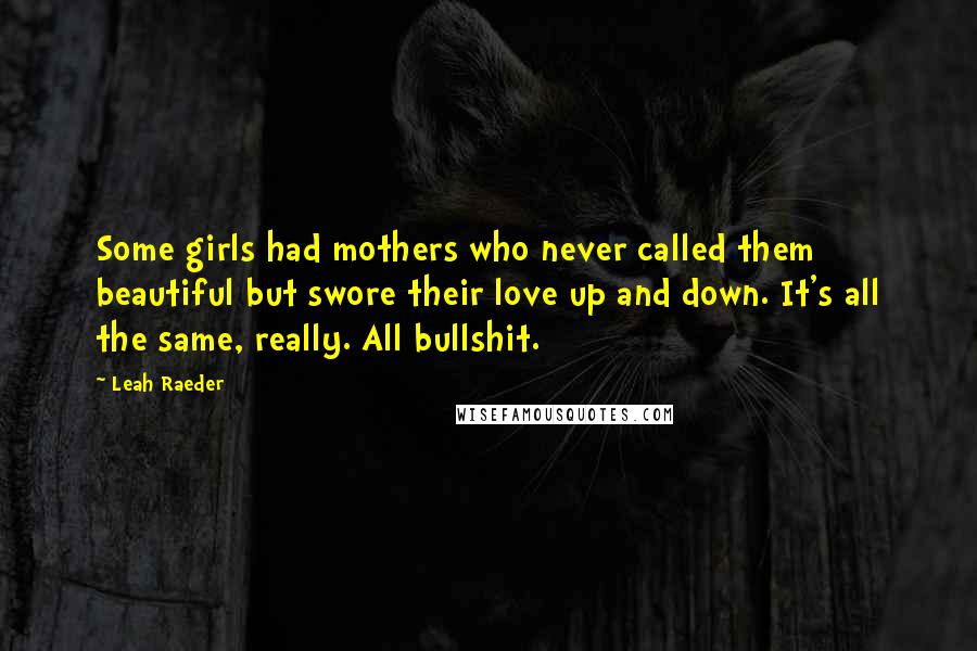 Leah Raeder Quotes: Some girls had mothers who never called them beautiful but swore their love up and down. It's all the same, really. All bullshit.