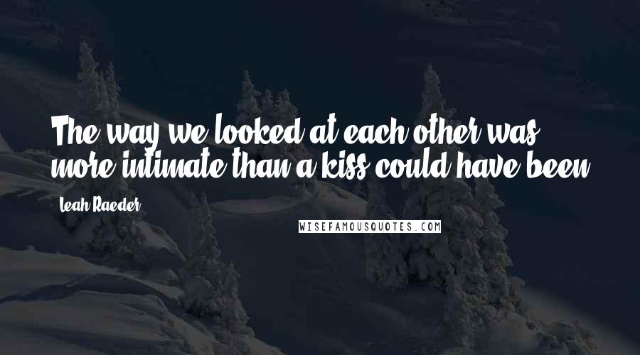 Leah Raeder Quotes: The way we looked at each other was more intimate than a kiss could have been