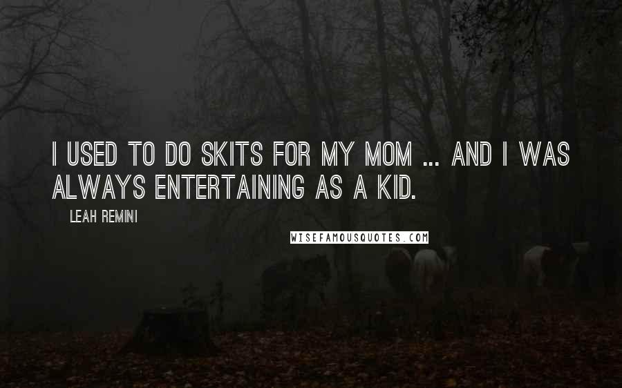 Leah Remini Quotes: I used to do skits for my mom ... and I was always entertaining as a kid.