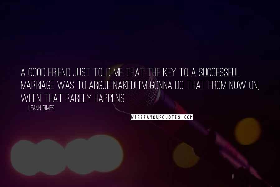 LeAnn Rimes Quotes: A good friend just told me that the key to a successful marriage was to argue naked! I'm gonna do that from now on, when that rarely happens.