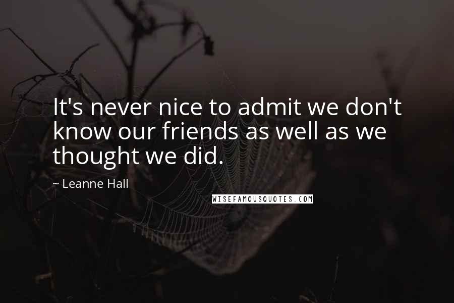 Leanne Hall Quotes: It's never nice to admit we don't know our friends as well as we thought we did.