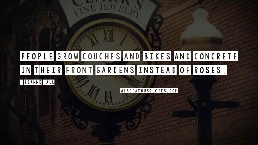 Leanne Hall Quotes: People grow couches and bikes and concrete in their front gardens instead of roses.