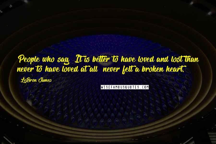 LeBron James Quotes: People who say "It is better to have loved and lost than never to have loved at all" never felt a broken heart.