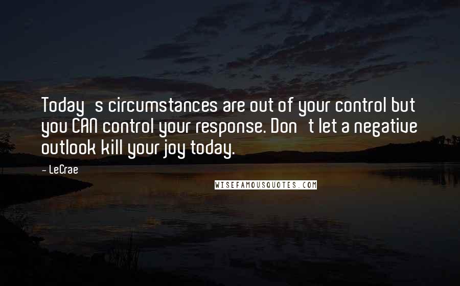 LeCrae Quotes: Today's circumstances are out of your control but you CAN control your response. Don't let a negative outlook kill your joy today.