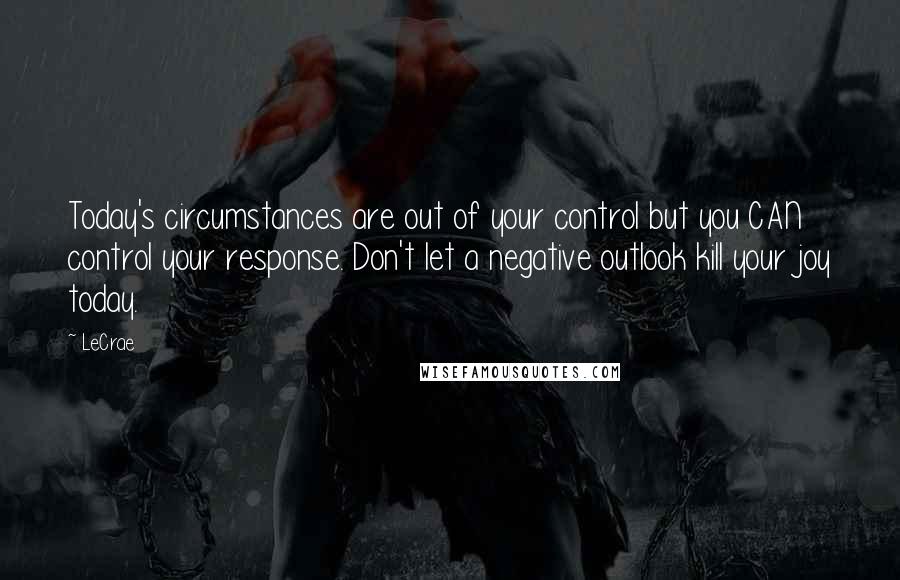 LeCrae Quotes: Today's circumstances are out of your control but you CAN control your response. Don't let a negative outlook kill your joy today.