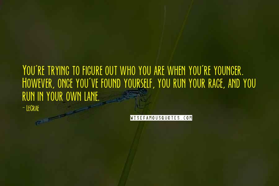 LeCrae Quotes: You're trying to figure out who you are when you're younger. However, once you've found yourself, you run your race, and you run in your own lane.