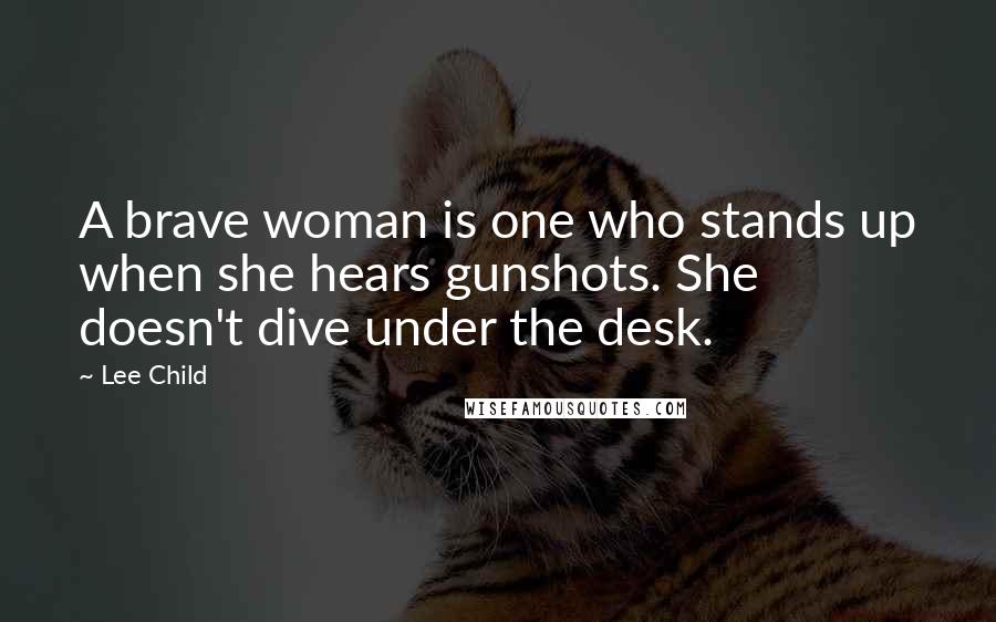 Lee Child Quotes: A brave woman is one who stands up when she hears gunshots. She doesn't dive under the desk.