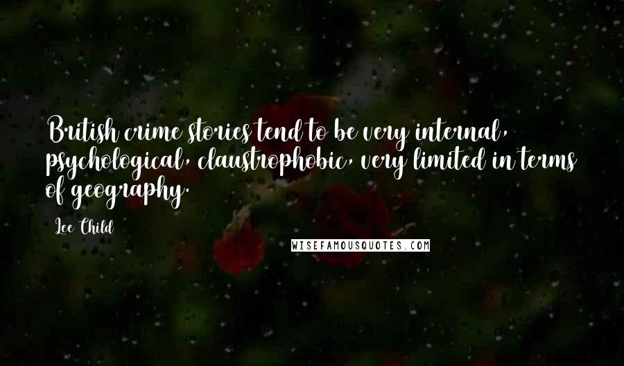 Lee Child Quotes: British crime stories tend to be very internal, psychological, claustrophobic, very limited in terms of geography.
