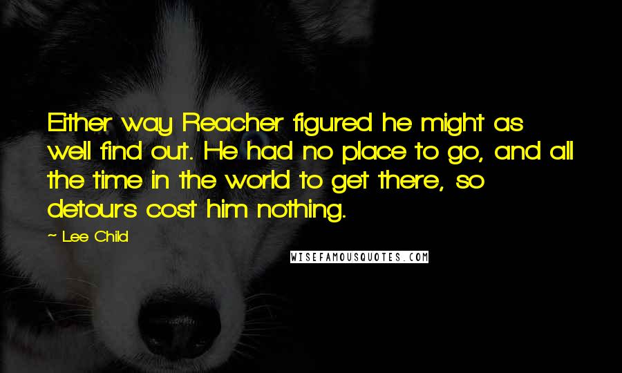 Lee Child Quotes: Either way Reacher figured he might as well find out. He had no place to go, and all the time in the world to get there, so detours cost him nothing.