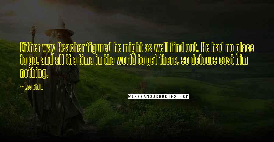 Lee Child Quotes: Either way Reacher figured he might as well find out. He had no place to go, and all the time in the world to get there, so detours cost him nothing.