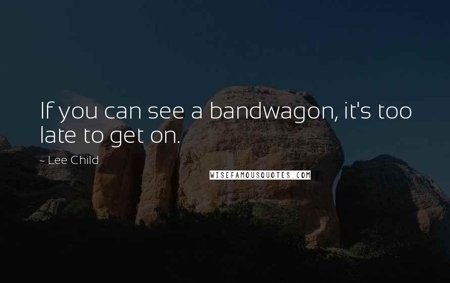 Lee Child Quotes: If you can see a bandwagon, it's too late to get on.