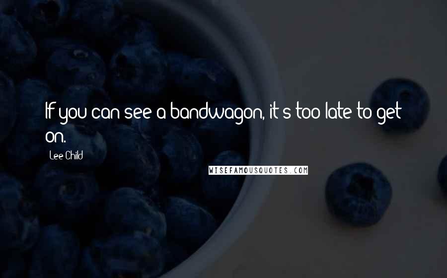 Lee Child Quotes: If you can see a bandwagon, it's too late to get on.