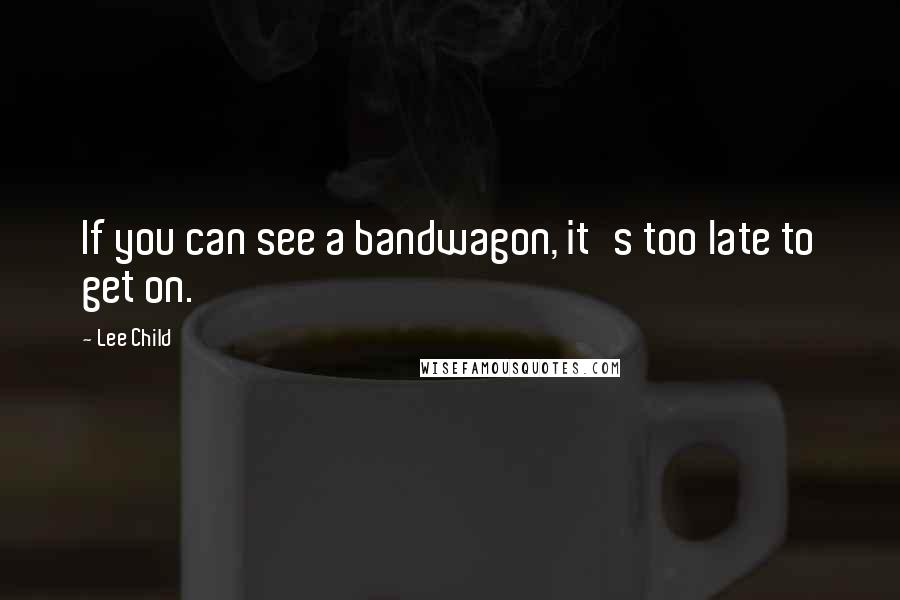 Lee Child Quotes: If you can see a bandwagon, it's too late to get on.