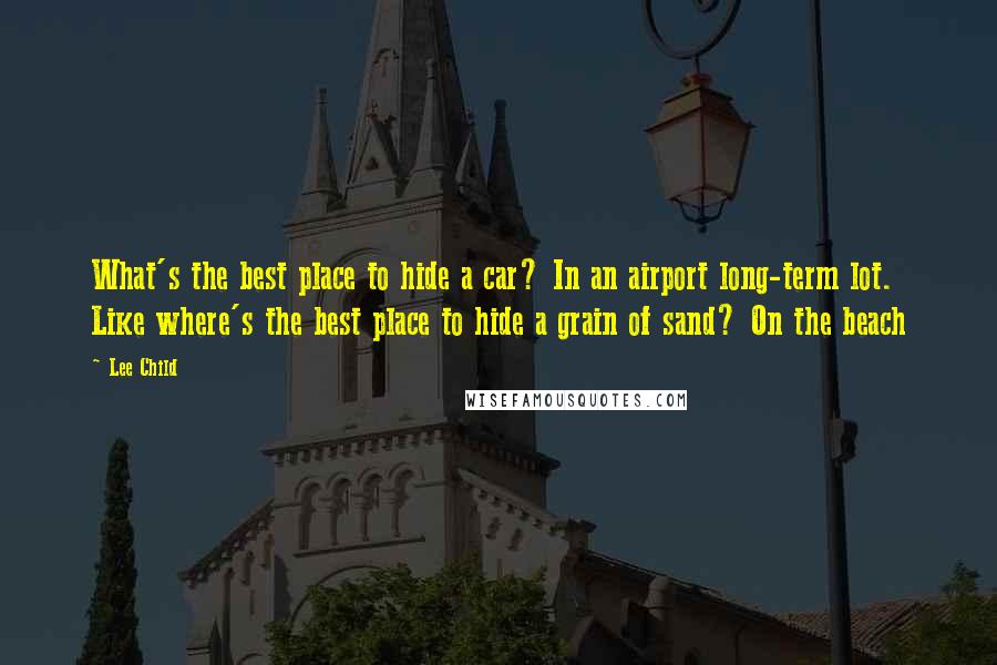 Lee Child Quotes: What's the best place to hide a car? In an airport long-term lot. Like where's the best place to hide a grain of sand? On the beach