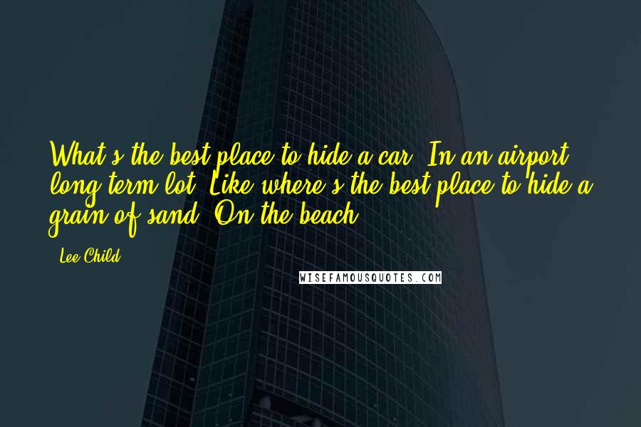 Lee Child Quotes: What's the best place to hide a car? In an airport long-term lot. Like where's the best place to hide a grain of sand? On the beach