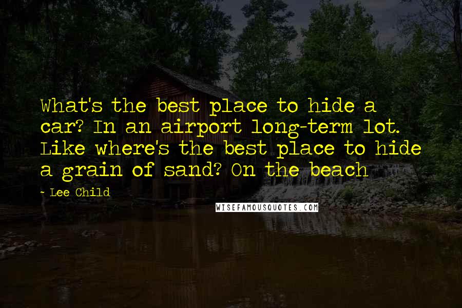 Lee Child Quotes: What's the best place to hide a car? In an airport long-term lot. Like where's the best place to hide a grain of sand? On the beach