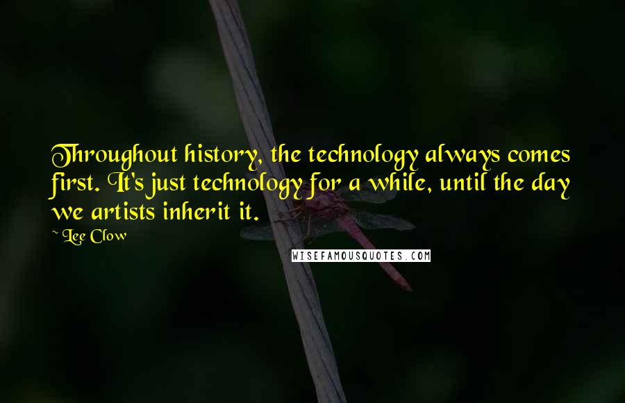 Lee Clow Quotes: Throughout history, the technology always comes first. It's just technology for a while, until the day we artists inherit it.