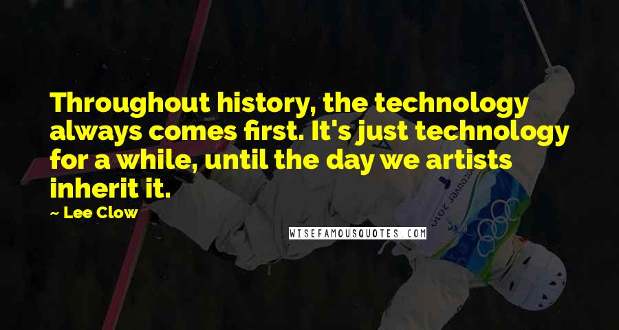 Lee Clow Quotes: Throughout history, the technology always comes first. It's just technology for a while, until the day we artists inherit it.