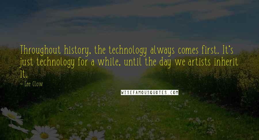 Lee Clow Quotes: Throughout history, the technology always comes first. It's just technology for a while, until the day we artists inherit it.