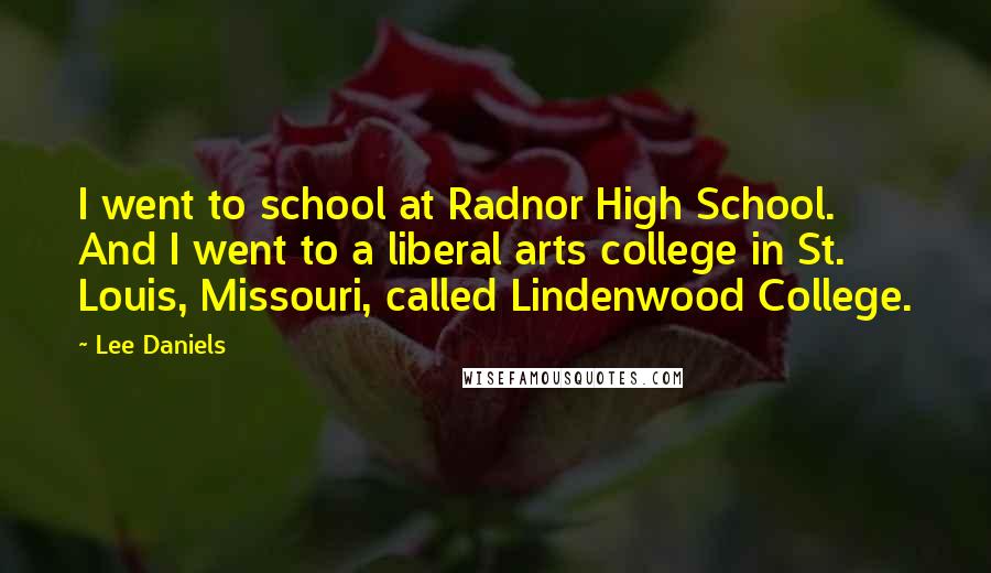 Lee Daniels Quotes: I went to school at Radnor High School. And I went to a liberal arts college in St. Louis, Missouri, called Lindenwood College.