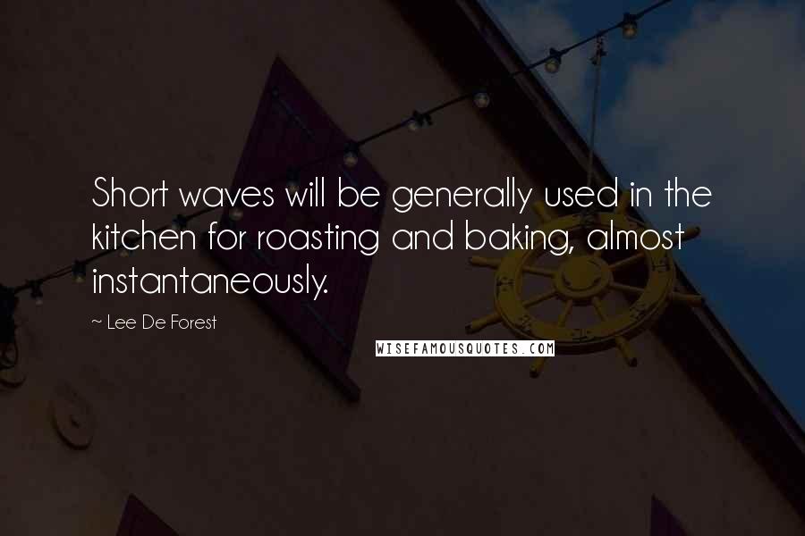 Lee De Forest Quotes: Short waves will be generally used in the kitchen for roasting and baking, almost instantaneously.