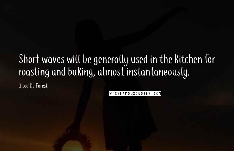 Lee De Forest Quotes: Short waves will be generally used in the kitchen for roasting and baking, almost instantaneously.