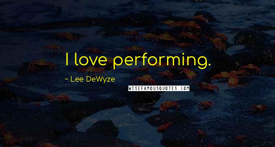 Lee DeWyze Quotes: I love performing.