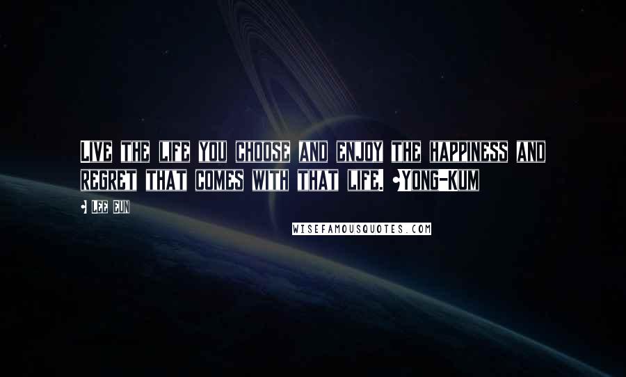 Lee Eun Quotes: Live the life you choose and enjoy the happiness and regret that comes with that life. ~Yong-Kum