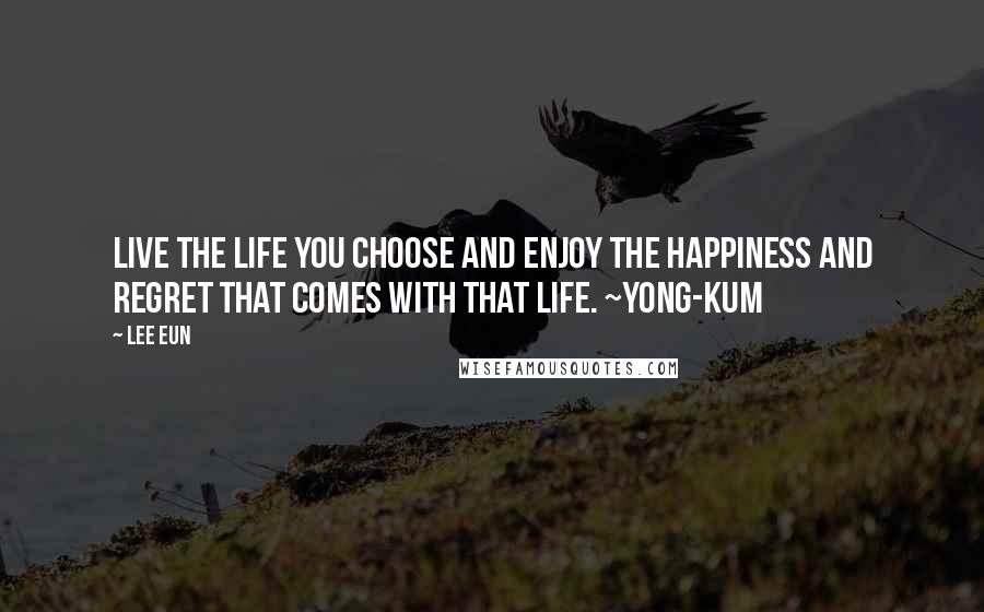 Lee Eun Quotes: Live the life you choose and enjoy the happiness and regret that comes with that life. ~Yong-Kum