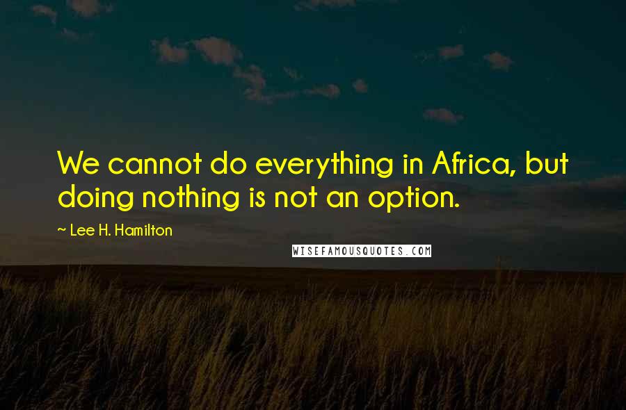 Lee H. Hamilton Quotes: We cannot do everything in Africa, but doing nothing is not an option.