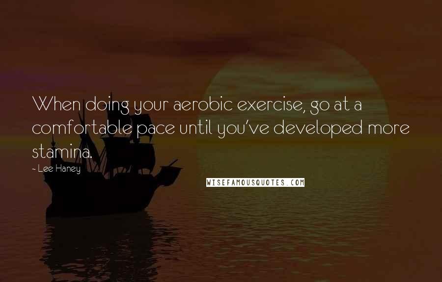 Lee Haney Quotes: When doing your aerobic exercise, go at a comfortable pace until you've developed more stamina.