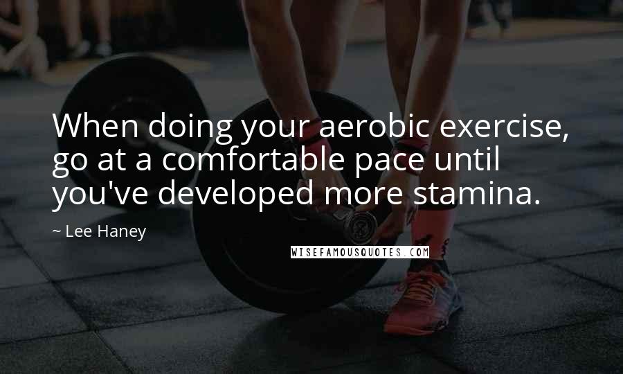 Lee Haney Quotes: When doing your aerobic exercise, go at a comfortable pace until you've developed more stamina.