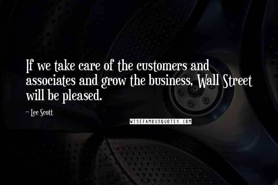 Lee Scott Quotes: If we take care of the customers and associates and grow the business, Wall Street will be pleased.