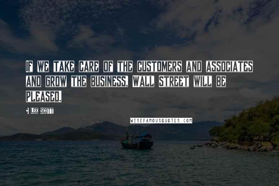 Lee Scott Quotes: If we take care of the customers and associates and grow the business, Wall Street will be pleased.