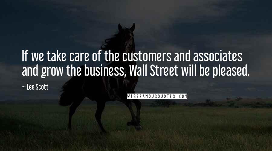 Lee Scott Quotes: If we take care of the customers and associates and grow the business, Wall Street will be pleased.