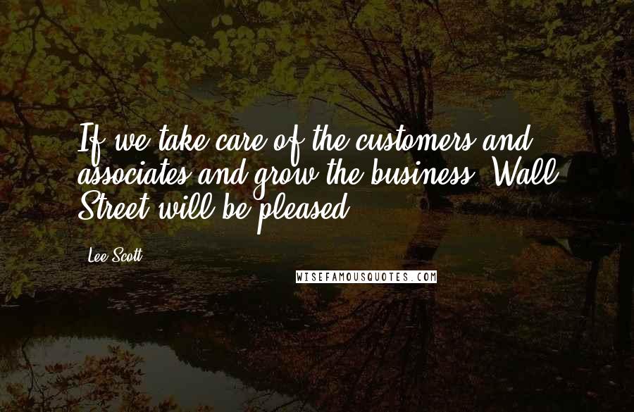 Lee Scott Quotes: If we take care of the customers and associates and grow the business, Wall Street will be pleased.