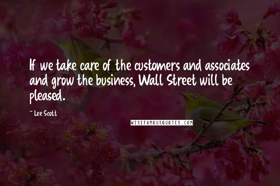 Lee Scott Quotes: If we take care of the customers and associates and grow the business, Wall Street will be pleased.