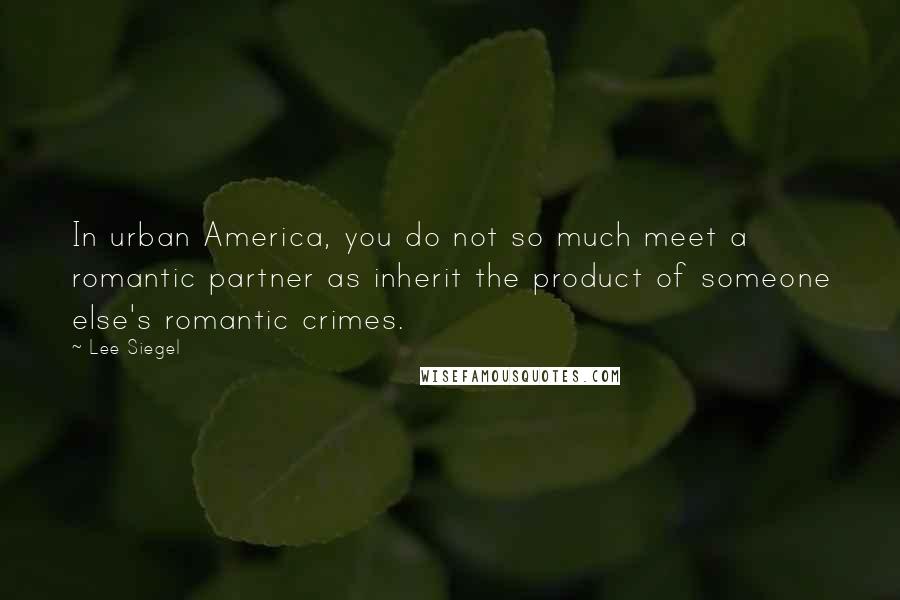 Lee Siegel Quotes: In urban America, you do not so much meet a romantic partner as inherit the product of someone else's romantic crimes.