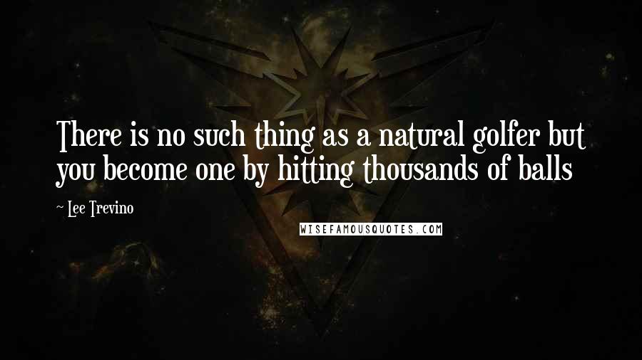 Lee Trevino Quotes: There is no such thing as a natural golfer but you become one by hitting thousands of balls