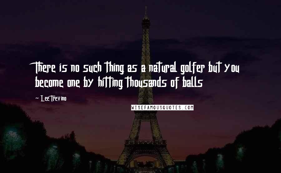 Lee Trevino Quotes: There is no such thing as a natural golfer but you become one by hitting thousands of balls