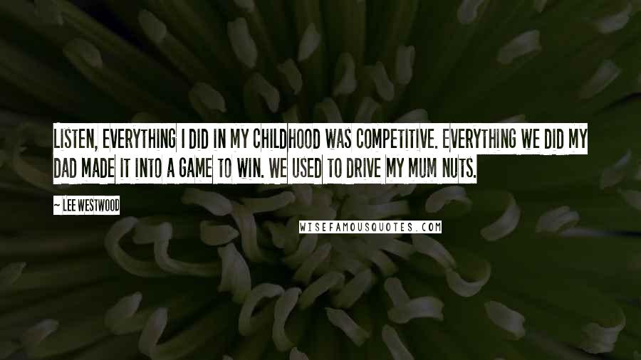 Lee Westwood Quotes: Listen, everything I did in my childhood was competitive. Everything we did my dad made it into a game to win. We used to drive my mum nuts.