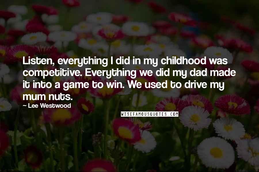 Lee Westwood Quotes: Listen, everything I did in my childhood was competitive. Everything we did my dad made it into a game to win. We used to drive my mum nuts.