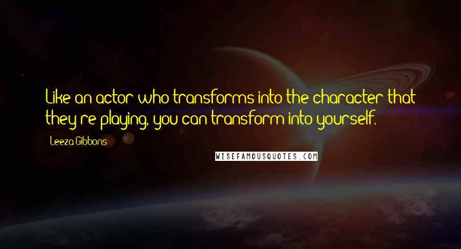 Leeza Gibbons Quotes: Like an actor who transforms into the character that they're playing, you can transform into yourself.