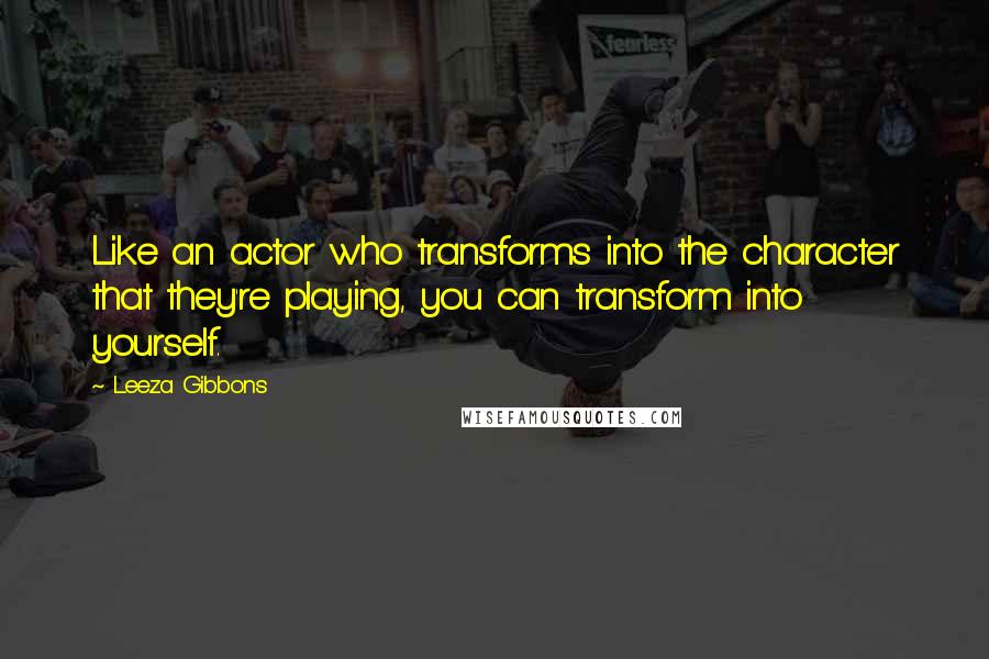 Leeza Gibbons Quotes: Like an actor who transforms into the character that they're playing, you can transform into yourself.